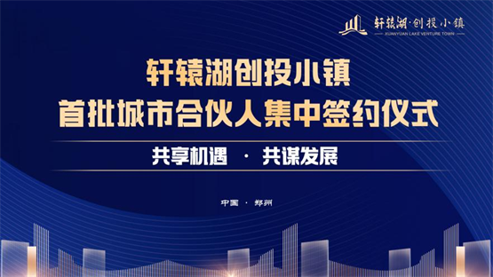 轩辕湖创投小镇成功牵手20位首批城市合伙人，共启发展新篇章